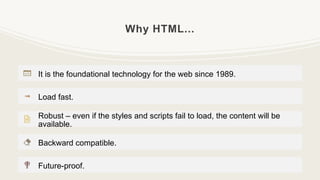 Why HTML...
It is the foundational technology for the web since 1989.
Load fast.
Robust – even if the styles and scripts fail to load, the content will be
available.
Backward compatible.
Future-proof.
 