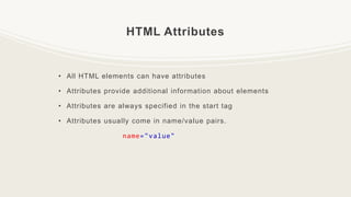 HTML Attributes
• All HTML elements can have attributes
• Attributes provide additional information about elements
• Attributes are always specified in the start tag
• Attributes usually come in name/value pairs.
name="value"
 