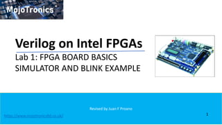Revised by Juan F Proano
Verilog on Intel FPGAs
Lab 1: FPGA BOARD BASICS
SIMULATOR AND BLINK EXAMPLE
1
https://www.mojotronicsltd.co.uk/
 