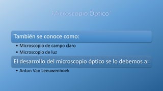 También se conoce como:
• Microscopio de campo claro
• Microscopio de luz
El desarrollo del microscopio óptico se lo debemos a:
• Anton Van Leeuwenhoek
 