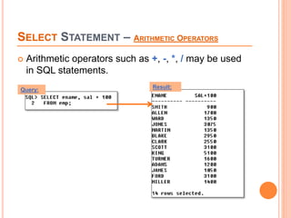 SELECT STATEMENT – ARITHMETIC OPERATORS
 Arithmetic operators such as +, -, *, / may be used
in SQL statements.
Query: Result:
 