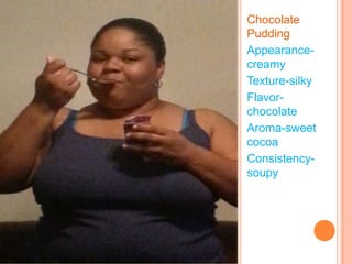 Chocolate
Pudding
Appearancecreamy
Texture-silky
Flavorchocolate
Aroma-sweet
cocoa
Consistencysoupy

 