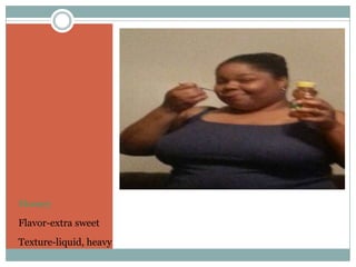 Honey
Flavor-extra sweet
Texture-liquid, heavy

 