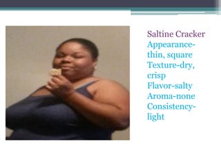 Saltine Cracker
Appearancethin, square
Texture-dry,
crisp
Flavor-salty
Aroma-none
Consistencylight

 