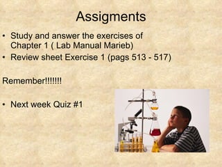 Assigments Study and answer the exercises of Chapter 1 ( Lab Manual Marieb) Review sheet Exercise 1 (pags 513 - 517) Remember!!!!!!! Next week Quiz #1 