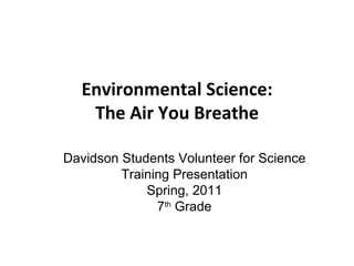 Environmental Science: The Air You Breathe Davidson Students Volunteer for Science Training Presentation Spring, 2011 7 th  Grade 
