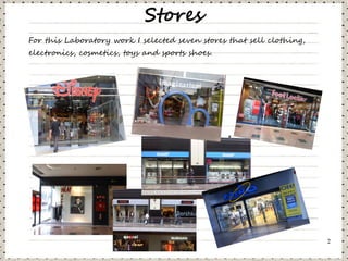Stores
For this Laboratory work I selected seven stores that sell clothing,
electronics, cosmetics, toys and sports shoes.




                                                                       2
 