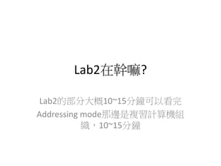 Lab2在幹嘛?
Lab2的部分大概10~15分鐘可以看完
Addressing mode那邊是複習計算機組
織，10~15分鐘
 