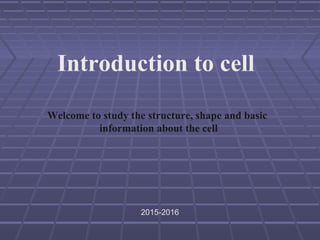 Introduction to cell
Welcome to study the structure, shape and basic
information about the cell
2015-2016
 