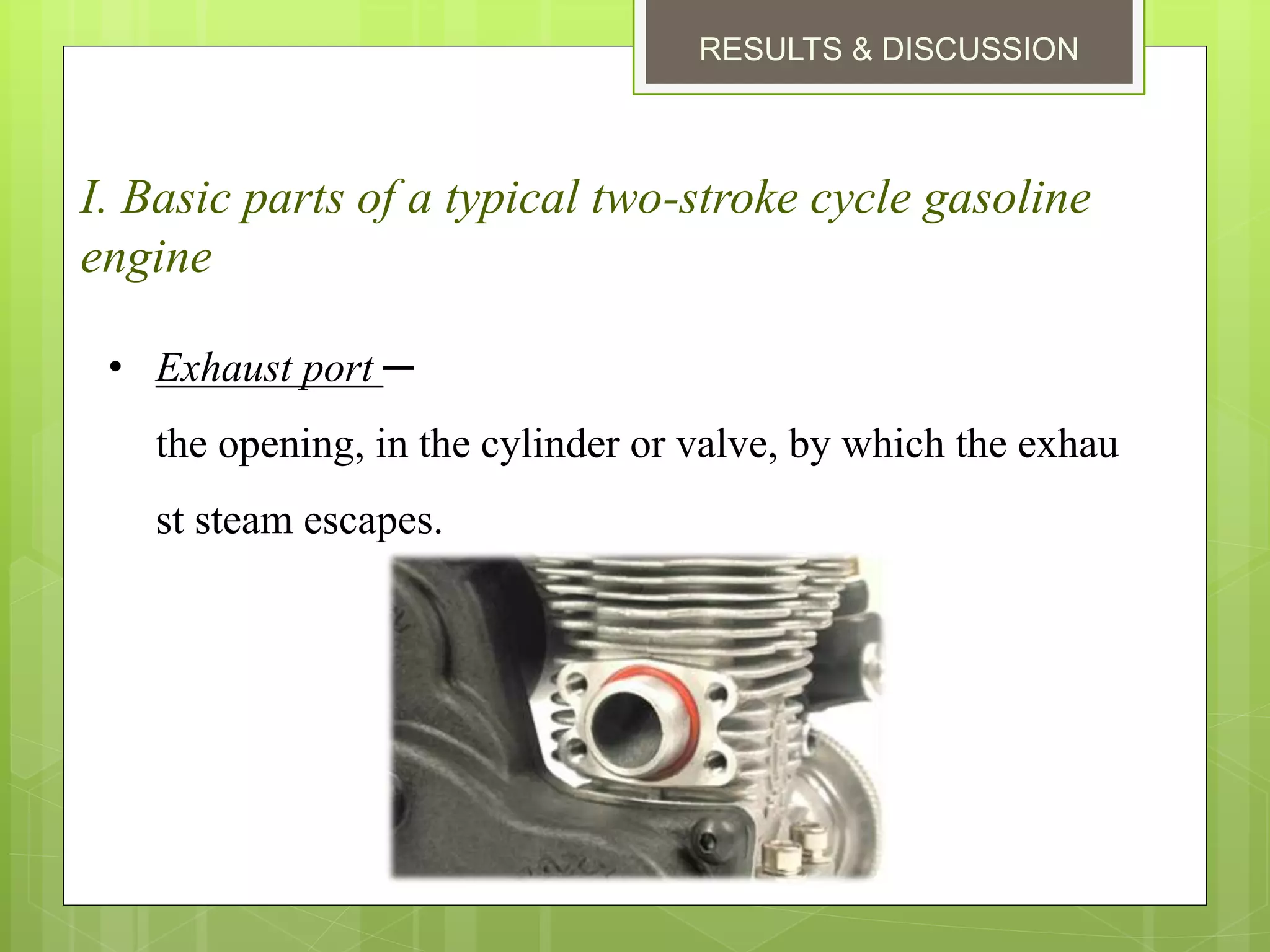 RESULTS & DISCUSSION
I. Basic parts of a typical two-stroke cycle gasoline
engine
• Exhaust port ─
the opening, in the cylinder or valve, by which the exhau
st steam escapes.
 
