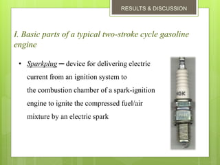 RESULTS & DISCUSSION
I. Basic parts of a typical two-stroke cycle gasoline
engine
• Sparkplug ─ device for delivering electric
current from an ignition system to
the combustion chamber of a spark-ignition
engine to ignite the compressed fuel/air
mixture by an electric spark
 