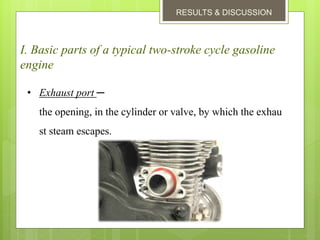 RESULTS & DISCUSSION
I. Basic parts of a typical two-stroke cycle gasoline
engine
• Exhaust port ─
the opening, in the cylinder or valve, by which the exhau
st steam escapes.
 