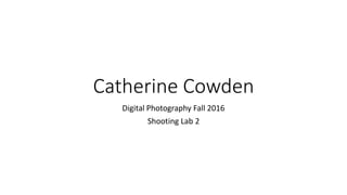 Catherine Cowden
Digital Photography Fall 2016
Shooting Lab 2
 
