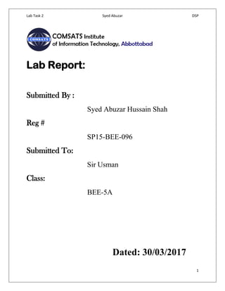 Lab Task 2 Syed Abuzar DSP
1
Lab Report:
Submitted By :
Syed Abuzar Hussain Shah
Reg #
SP15-BEE-096
Submitted To:
Sir Usman
Class:
BEE-5A
Dated: 30/03/2017
 