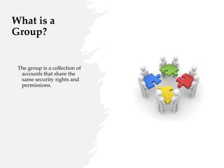 What is a
Group?
The group is a collection of
accounts that share the
same security rights and
permissions.
 