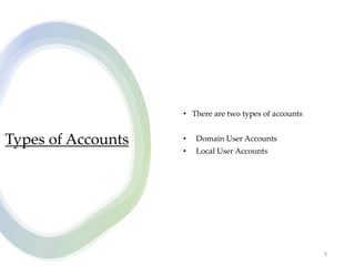 Types of Accounts
• There are two types of accounts
• Domain User Accounts
• Local User Accounts
3
 