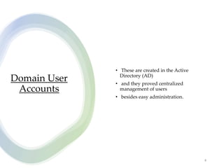 Domain User
Accounts
• These are created in the Active
Directory (AD)
• and they proved centralized
management of users
• besides easy administration.
4
 
