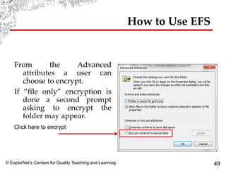 © ExplorNet’s Centers for Quality Teaching and Learning 49
How to Use EFS
From the Advanced
attributes a user can
choose to encrypt.
If “file only” encryption is
done a second prompt
asking to encrypt the
folder may appear.
 