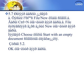 5.7 Øèíýýð áàðèìò ¿¿ñãýõ à. Öýñíèé ìºðíººñ File/New êîìàíä ñîíãîíî.á. Ãàðûí Ctrl+N òîâ÷ëóóð äýýð äàðíà.â. File õýðýãñëýýñ ä¿ðñ á¿õèé New òîâ÷ëóóð äýýð äàðíà. Íýýãäýõ Choose öîíõíû Start with an empty document ñîíãîëòûã èäýâõæ¿¿ëíý.   Çóðàã 5.2. OK òîâ÷ëóóð äýýð äàðíà. 