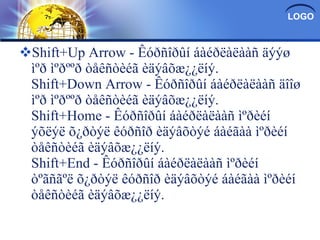 Shift+Up Arrow - Êóðñîðûí áàéðëàëààñ äýýø ìºð ìºðººð òåêñòèéã èäýâõæ¿¿ëíý. Shift+Down Arrow - Êóðñîðûí áàéðëàëààñ äîîø ìºð ìºðººð òåêñòèéã èäýâõæ¿¿ëíý. Shift+Home - Êóðñîðûí áàéðëàëààñ ìºðèéí ýõëýë õ¿ðòýë êóðñîð èäýâõòýé áàéãàà ìºðèéí òåêñòèéã èäýâõæ¿¿ëíý. Shift+End - Êóðñîðûí áàéðëàëààñ ìºðèéí òºãñãºë õ¿ðòýë êóðñîð èäýâõòýé áàéãàà ìºðèéí òåêñòèéã èäýâõæ¿¿ëíý. 