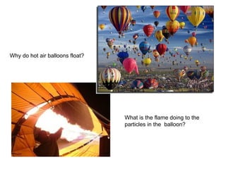 Why do hot air balloons float? What is the flame doing to the particles in the  balloon? 