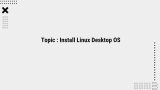 Topic : Install Linux Desktop OS
 