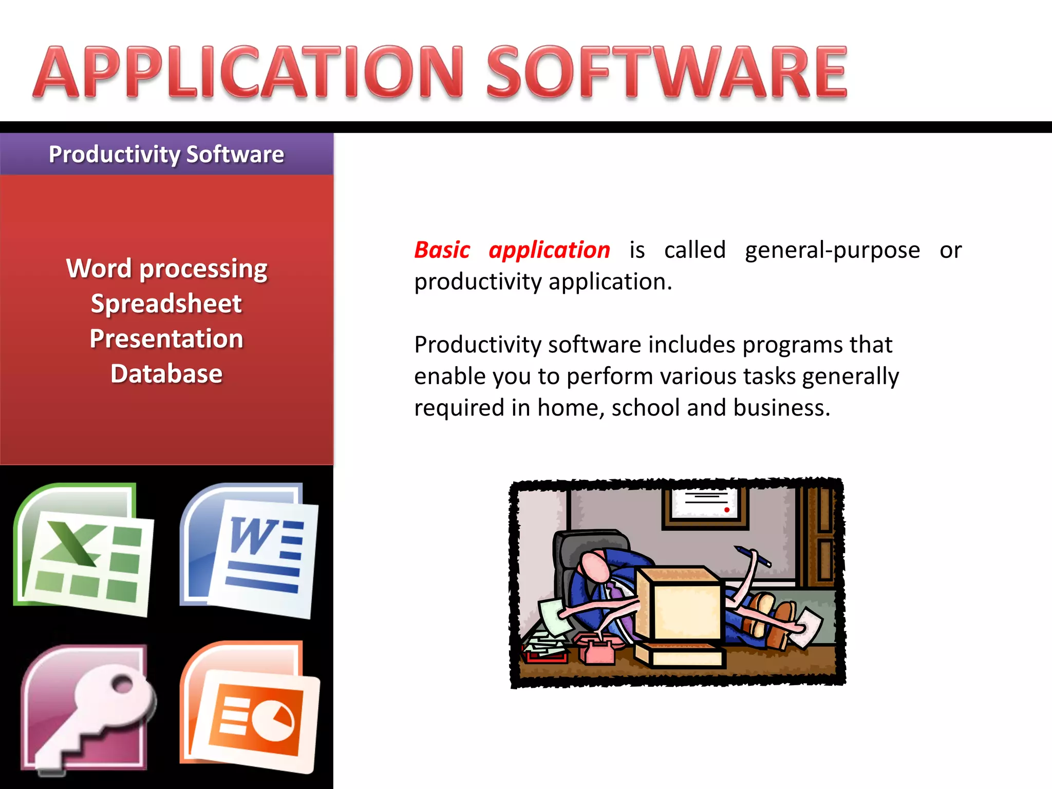 Productivity Software Word processing Spreadsheet Presentation Database 
Basic application is called general-purpose or productivity application. Productivity software includes programs that enable you to perform various tasks generally required in home, school and business.  