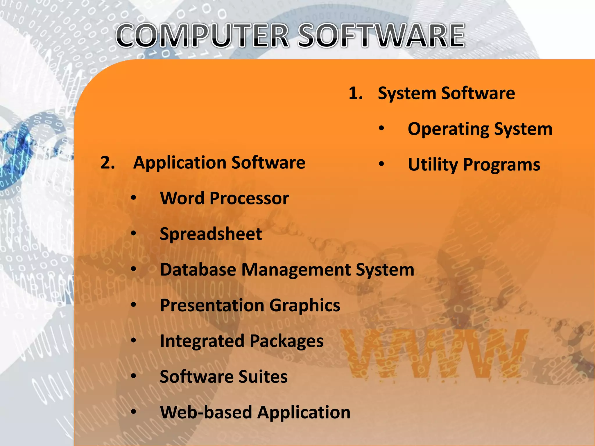 1.System Software 
•Operating System 
•Utility Programs 
2. Application Software 
•Word Processor 
•Spreadsheet 
•Database Management System 
•Presentation Graphics 
•Integrated Packages 
•Software Suites 
•Web-based Application  
