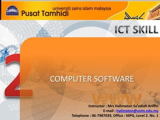 COMPUTER SOFTWARE 
Instructor : Mrs Halimaton Sa’adiah Ariffin 
E-mail : halimaton@usim.edu.my 
Telephone : 06-7987039, Office : MPG, Level 2. No. 1 
 
