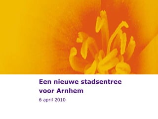 Een nieuwe stadsentree voor Arnhem 6 april 2010 