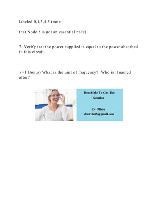 labeled 0,1,3,4,5 (note
that Node 2 is not an essential node).
7. Verify that the power supplied is equal to the power absorbed
in this circuit.
(+1 Bonus) What is the unit of frequency? Who is it named
after?
 