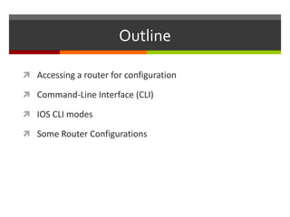 Outline
 Accessing a router for configuration
 Command-Line Interface (CLI)
 IOS CLI modes
 Some Router Configurations
 