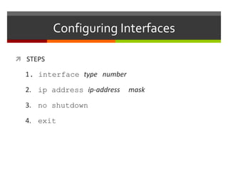 Configuring Interfaces
 STEPS
1. interface type number
2. ip address ip-address mask
3. no shutdown
4. exit
 