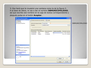 3- Eso hará que te muestre una ventana como la de la figura 3.A la base de datos, le vas a dar el nombre DBMUNICIPALIDAD, así que escribe ese nombre en la caja de textos correspondiente y después pulsa en el botón Aceptar.DBMUNICIPALIDAD