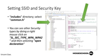Setting SSID and Security Key
• “includes” directory; select
“common.h”
• You can see other Security
types by doing a right
mouse click on
“SL_SEC_TYPE_WPA_WPA2
” and then selecting “open
declaration”
Vincent Claes
 