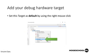 Add your debug hardware target
• Set this Target as default by using the right mouse click
Vincent Claes
 