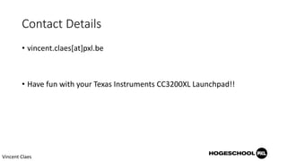 Contact Details
• vincent.claes[at]pxl.be
• Have fun with your Texas Instruments CC3200XL Launchpad!!
Vincent Claes
 
