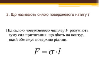 З. Що називають силою поверхневого натягу ?
Під силою поверхневого натягу F розуміють
суму сил притягання, що діють на контур,
який обмежує поверхню рідини.
lF 
 