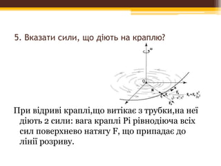 5. Вказати сили, що діють на краплю?
При відриві краплі,що витікає з трубки,на неї
діють 2 сили: вага краплі Рі рівнодіюча всіх
сил поверхнево натягу F, що припадає до
лінії розриву.
 