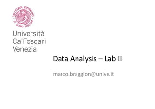 Data	
  Analysis	
  –	
  Lab	
  II	
  
marco.braggion@unive.it	
  

 