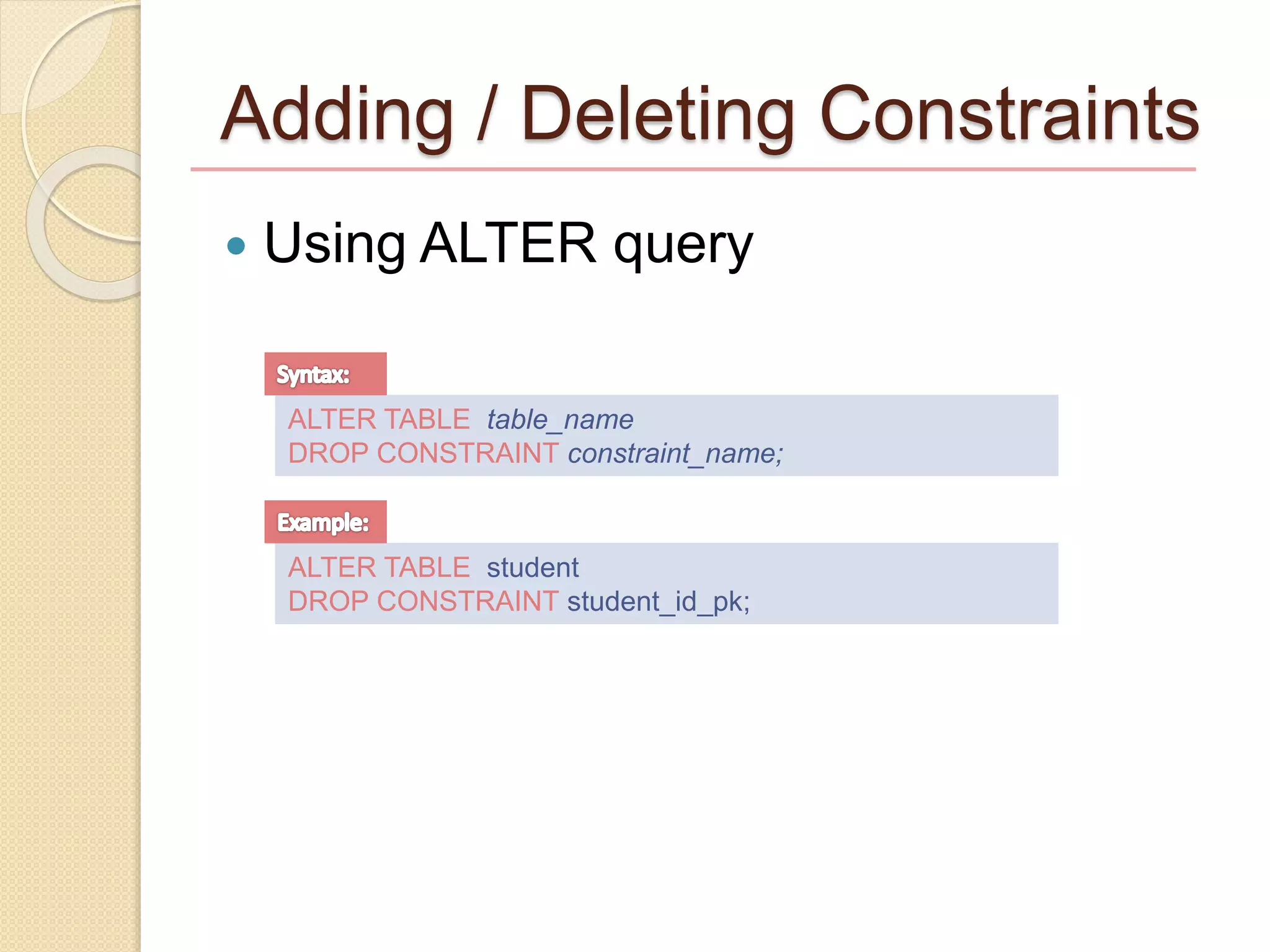  Using ALTER query
ALTER TABLE table_name
DROP CONSTRAINT constraint_name;
ALTER TABLE student
DROP CONSTRAINT student_id_pk;
Adding / Deleting Constraints
 