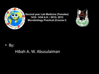 Second year Lab Medicine (Females)
                 1433- 1434 A.H. / 2012- 2013
              Microbiology Practical (Course I)




• By:
        Hibah A. W. Abusulaiman
 