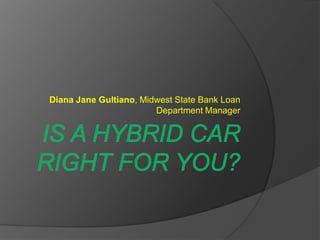 IS A HYBRID CAR RIGHT FOR YOU? Diana Jane Gultiano, Midwest State Bank Loan Department Manager 