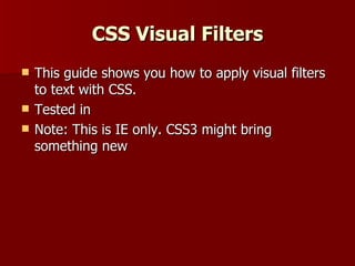 CSS Visual Filters
   This guide shows you how to apply visual filters
    to text with CSS.
   Tested in
   Note: This is IE only. CSS3 might bring
    something new
 