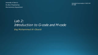 Lab 2:
Introduction to G-code and M-code
Eng Mohammed Al-Obaidi
University of Sana’a
Facility of Engineering
Mechatronics Department
I
ndustrial Automation CADCAM
MT308
 