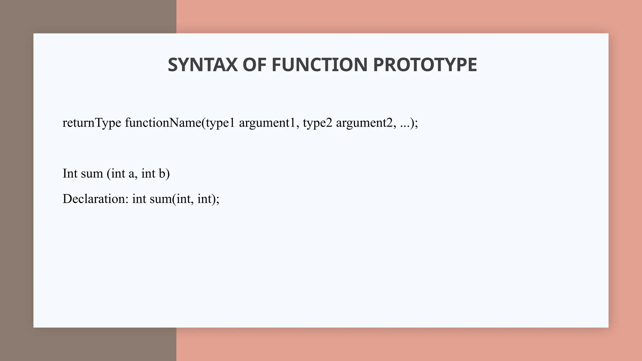 SYNTAX OF FUNCTION PROTOTYPE
returnType functionName(type1 argument1, type2 argument2, ...);
Int sum (int a, int b)
Declaration: int sum(int, int);
 