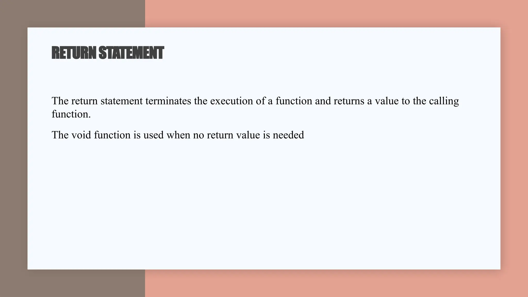 RETURNSTATEMENT
The return statement terminates the execution of a function and returns a value to the calling
function.
The void function is used when no return value is needed
 