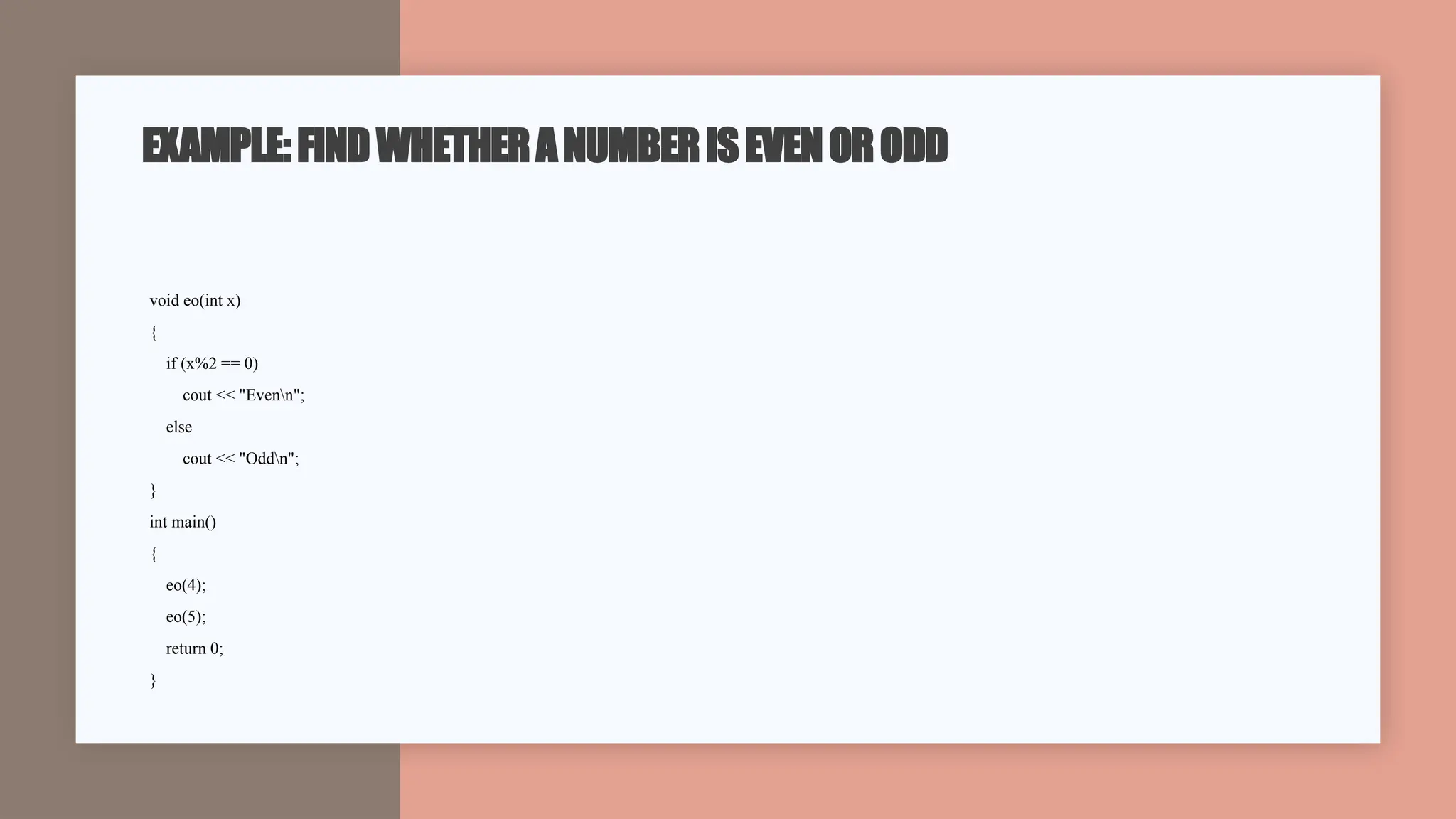 EXAMPLE:FINDWHETHERANUMBERISEVENORODD
void eo(int x)
{
if (x%2 == 0)
cout << "Evenn";
else
cout << "Oddn";
}
int main()
{
eo(4);
eo(5);
return 0;
}
 