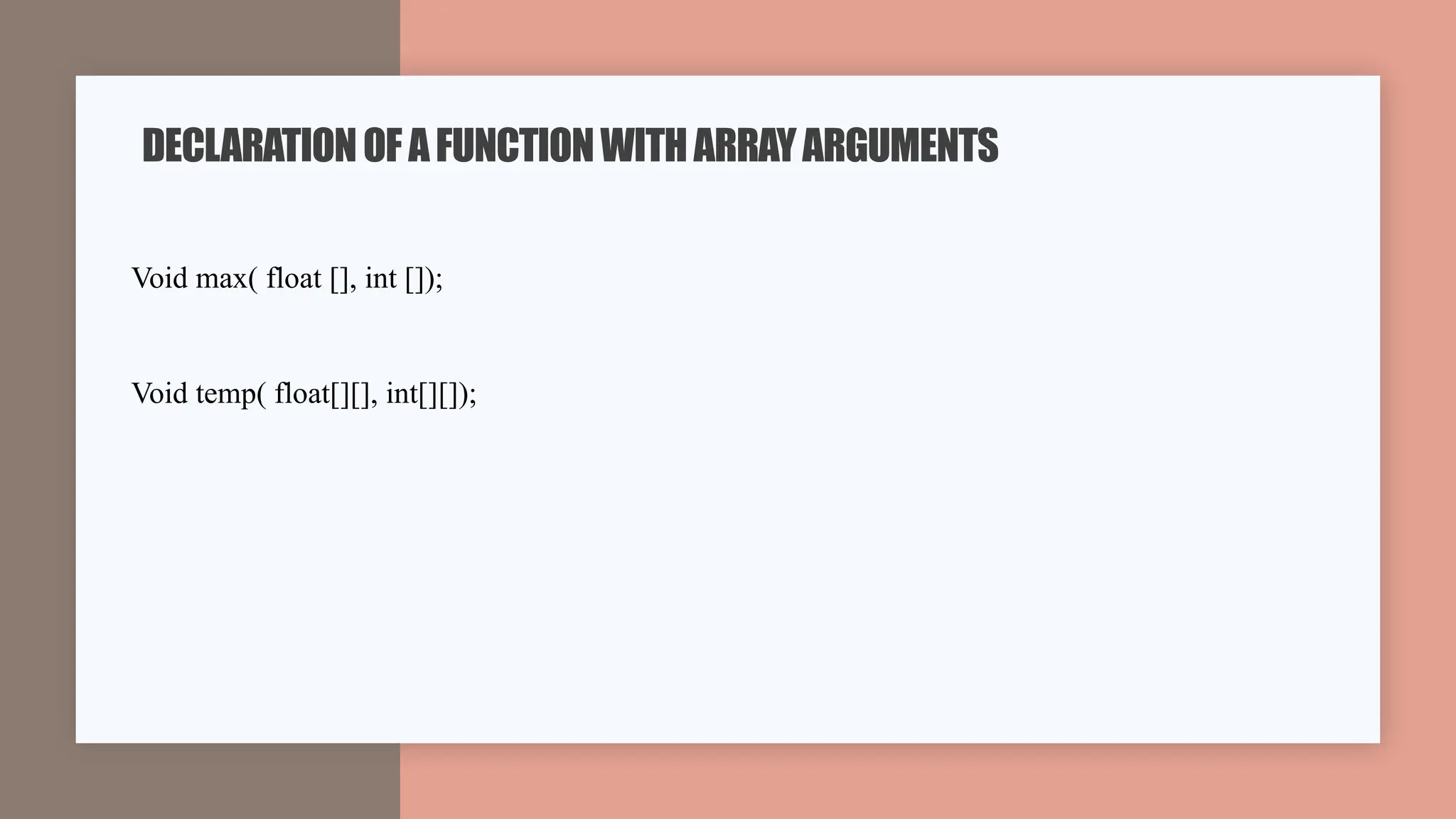 Void max( float [], int []);
Void temp( float[][], int[][]);
DECLARATIONOFAFUNCTIONWITHARRAYARGUMENTS
 