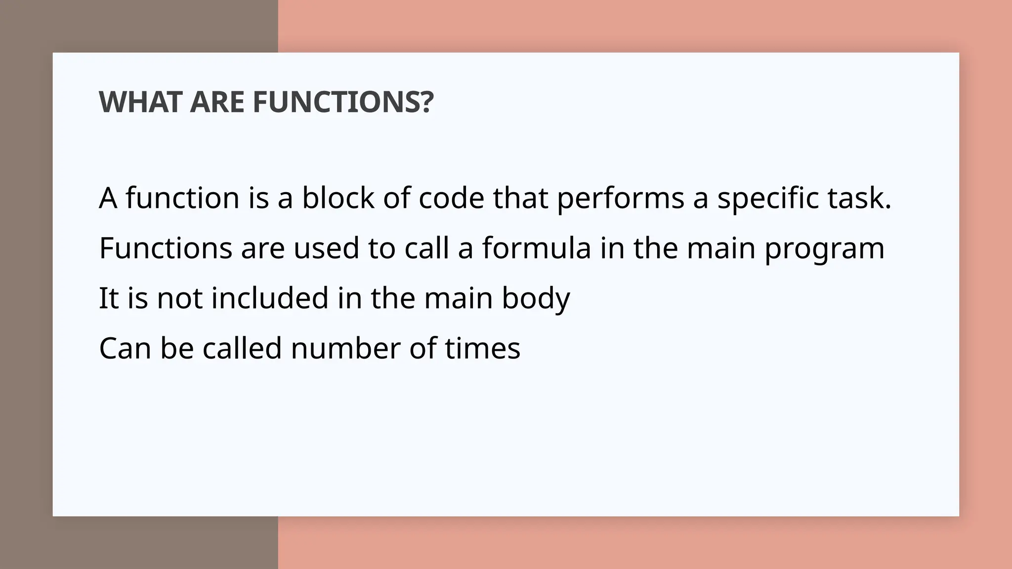 WHAT ARE FUNCTIONS?
A function is a block of code that performs a specific task.
Functions are used to call a formula in the main program
It is not included in the main body
Can be called number of times
 